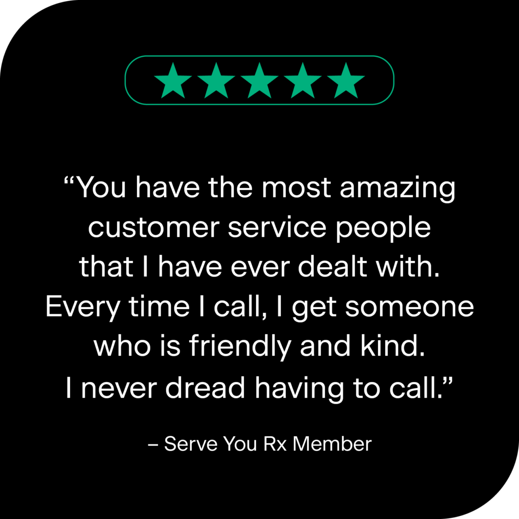 Five green stars with the text "You have the most amazing customer service people that I have ever dealt with. Every time I call, I get someone who is friendly and kind. I never dread having to call. - Serve You Rx Member"