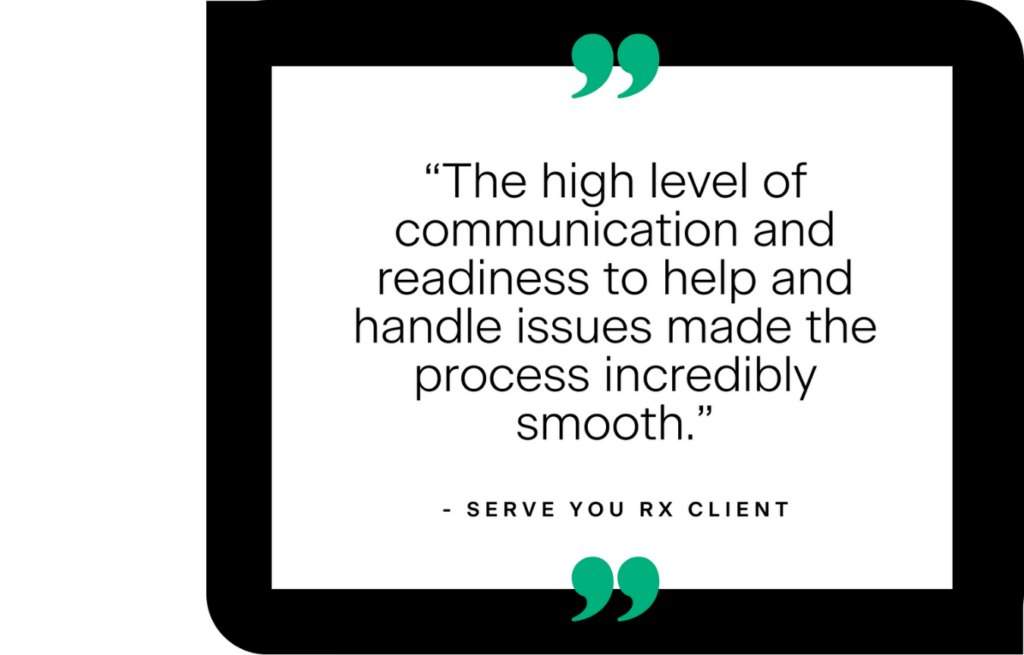 A quote framed in black with green decorative quotes that says "The high level of communication and readiness to help and handle issues made the process incredibly smooth." It's a quote from a Serve You Rx client, sharing in an implementation feedback survey. 